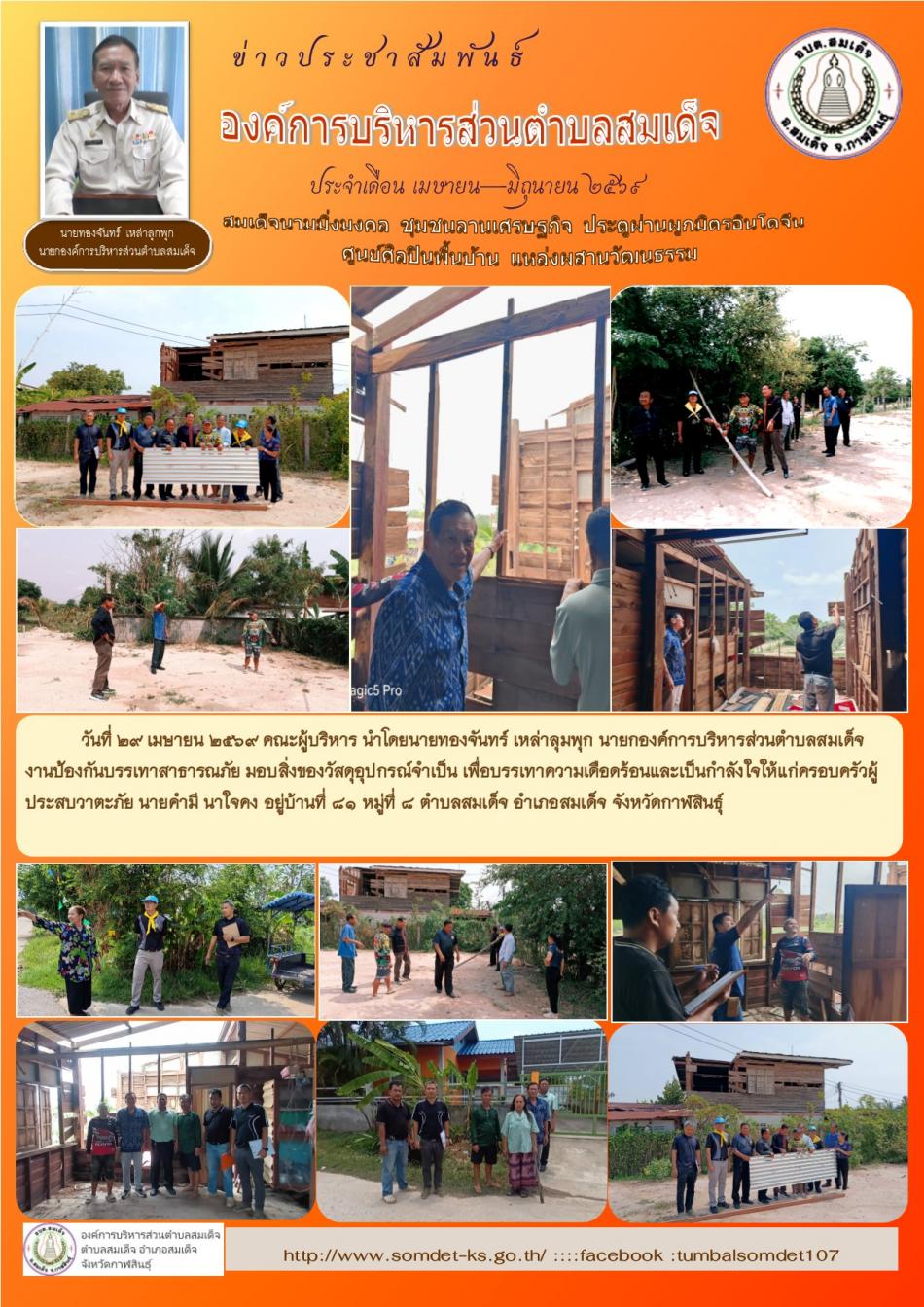 วันที่ 29 เมษายน  2569  คณะผู้บริหาร นำโดยนายทองจันทร์  เหล่าลุมพุก นายกองค์การบริหารส่วนตำบลสมเด็จ งานป้องกันบรรเทาสาธารณภัย  มอบสิ่งของวัสดุอุปกรณ์จำเป็น เพื่อบรรเทาความเดือดร้อนและเป็นกำลังใจให้แก่ครอบครัวผู้ประสบวาตะภัย นายคำมี  นาใจคง  อยู่บ้านที่ 81  หมู่ที่ 8  ตำบลสมเด็จ อำเภอสมเด็จ จังหวัดกาฬสินธุ์