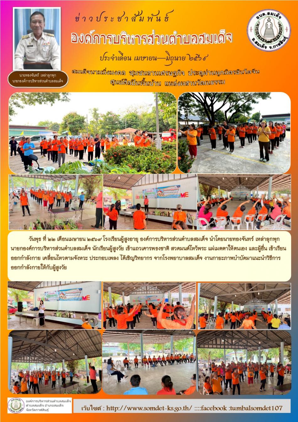 วันพุธ ที่ 22  เดือนเมษายน  2569  โรงเรียนผู้สูงอายุ องค์การบริหารส่วนตำบลสมเด็จ นำโดยนายทองจันทร์  เหล่าลุกพุก  นายกองค์การบริหารส่วนตำบลสมเด็จ นักเรียนผู้สูงวัย เข้าแถวเคารพธงชาติ สวดมนต์ไหว้พระ แผ่เมตตาให้ตนเอง และผู้อื่น เข้าเรียนออกกำลังกาย เคลื่อนไหวตามจังหวะ ประกอบเพลง ได้เชิญวิทยากร จากโรงพยาบาลสมเด็จ งานกายะภาพบำบัดมาแนะนำวิธีการออกกำลังกายให้กับผู้สูงวัย